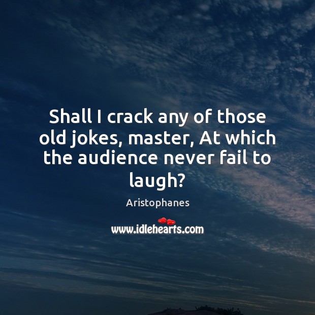 Shall I crack any of those old jokes, master, At which the audience never fail to laugh? Aristophanes Picture Quote