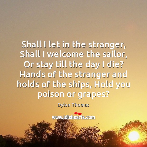 Shall I let in the stranger, Shall I welcome the sailor, Or Dylan Thomas Picture Quote