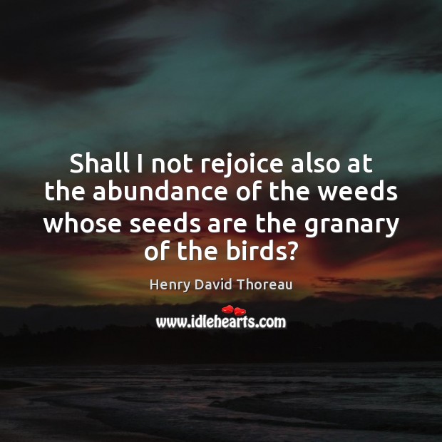 Shall I not rejoice also at the abundance of the weeds whose Henry David Thoreau Picture Quote