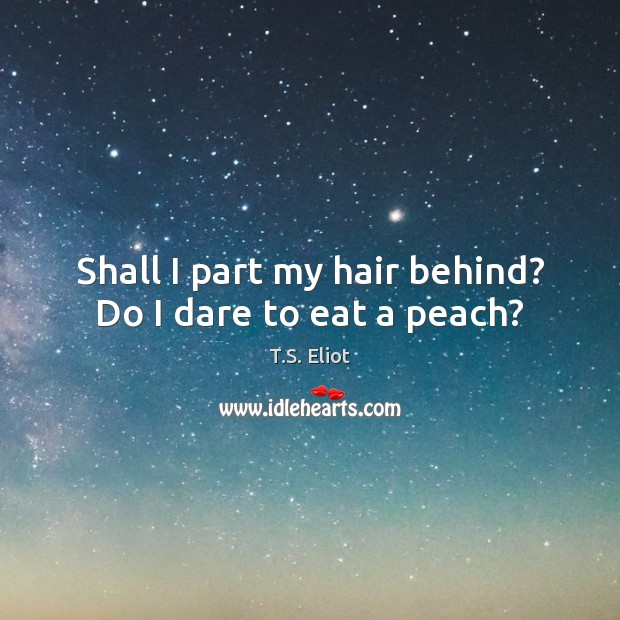 Shall I part my hair behind? Do I dare to eat a peach? T.S. Eliot Picture Quote