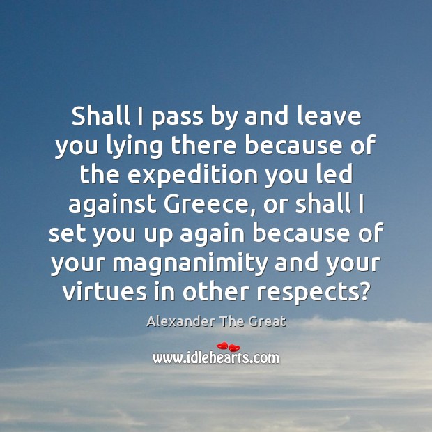 Shall I pass by and leave you lying there because of the Alexander The Great Picture Quote