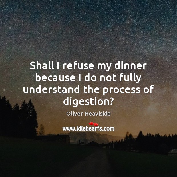 Shall I refuse my dinner because I do not fully understand the process of digestion? Oliver Heaviside Picture Quote