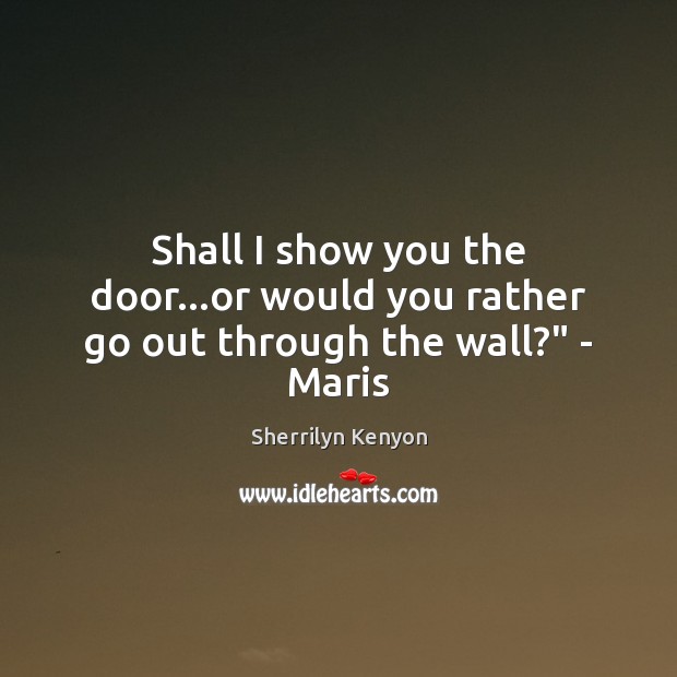 Shall I show you the door…or would you rather go out through the wall?” – Maris Sherrilyn Kenyon Picture Quote