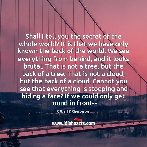 Shall I tell you the secret of the whole world? It is Gilbert K Chesterton Picture Quote