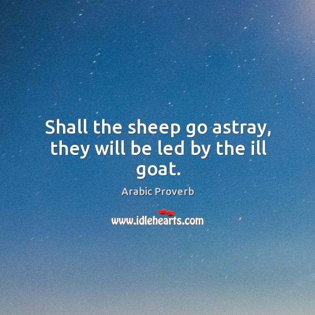 Shall the sheep go astray, they will be led by the ill goat. 