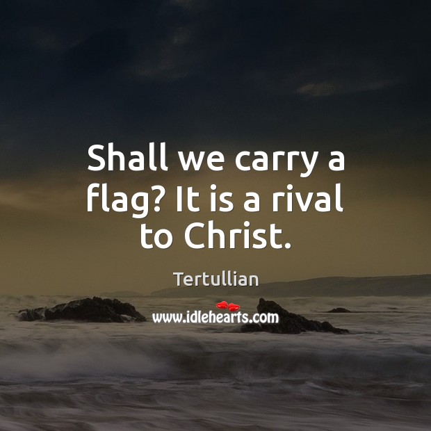 Shall we carry a flag? It is a rival to Christ. Tertullian Picture Quote
