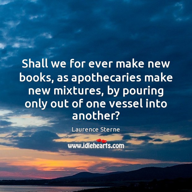 Shall we for ever make new books, as apothecaries make new mixtures, Laurence Sterne Picture Quote