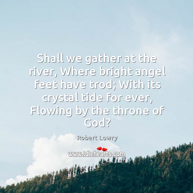 Shall we gather at the river, Where bright angel feet have trod; Robert Lowry Picture Quote