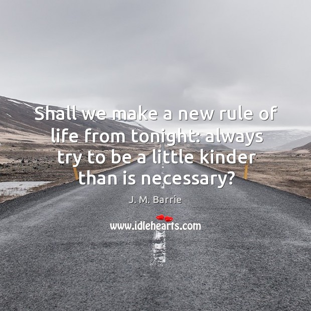 Shall we make a new rule of life from tonight: always try to be a little kinder than is necessary? Image