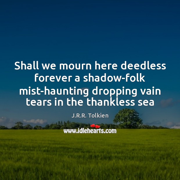 Shall we mourn here deedless forever a shadow-folk mist-haunting dropping vain tears J.R.R. Tolkien Picture Quote