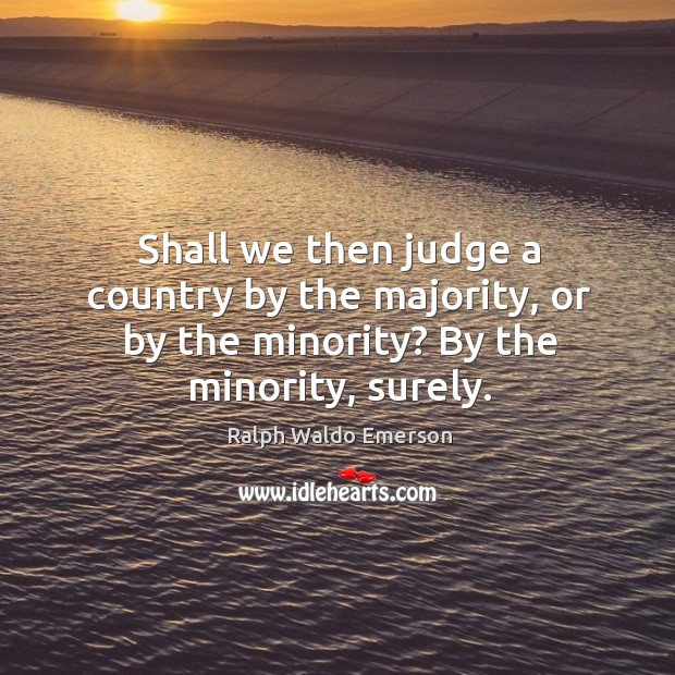 Shall we then judge a country by the majority, or by the minority? by the minority, surely. Ralph Waldo Emerson Picture Quote