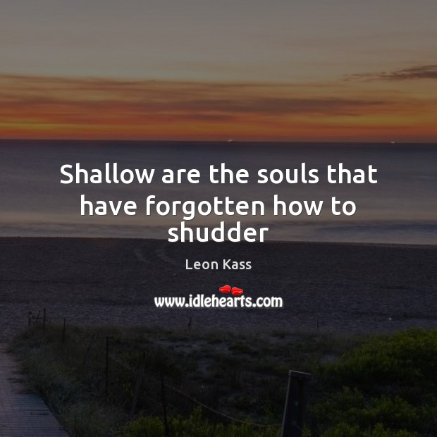 Shallow are the souls that have forgotten how to shudder Leon Kass Picture Quote