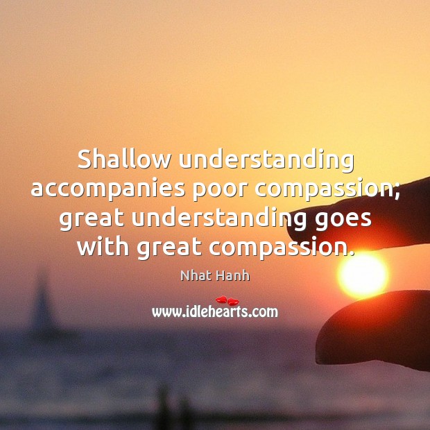 Shallow understanding accompanies poor compassion; great understanding goes with great compassion. Nhat Hanh Picture Quote