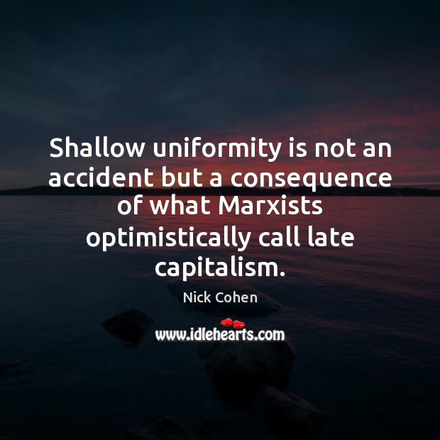 Shallow uniformity is not an accident but a consequence of what Marxists Nick Cohen Picture Quote