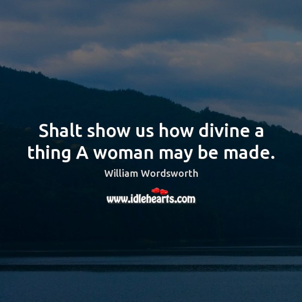 Shalt show us how divine a thing A woman may be made. William Wordsworth Picture Quote