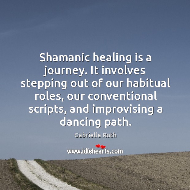 Shamanic healing is a journey. It involves stepping out of our habitual Gabrielle Roth Picture Quote
