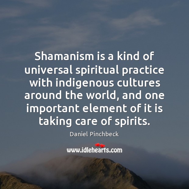 Shamanism is a kind of universal spiritual practice with indigenous cultures around Daniel Pinchbeck Picture Quote