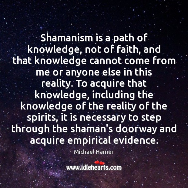 Shamanism is a path of knowledge, not of faith, and that knowledge Michael Harner Picture Quote