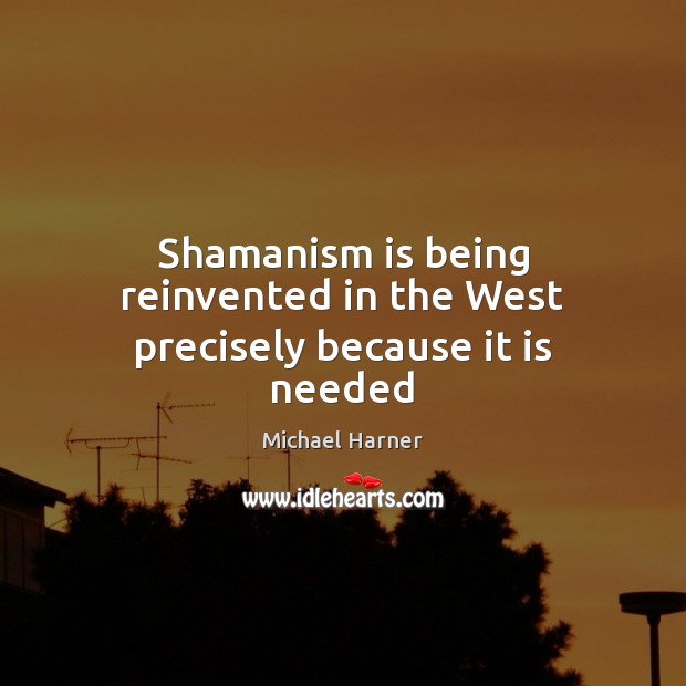 Shamanism is being reinvented in the West precisely because it is needed Michael Harner Picture Quote