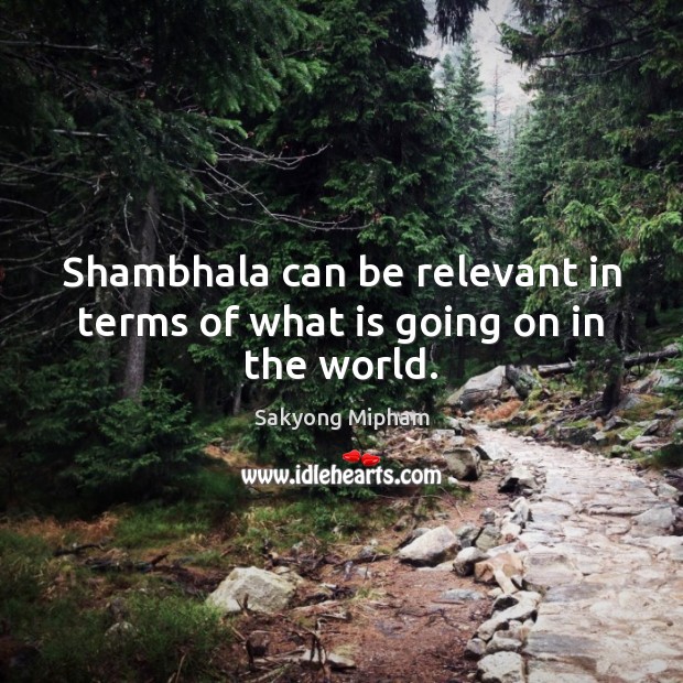 Shambhala can be relevant in terms of what is going on in the world. Sakyong Mipham Picture Quote