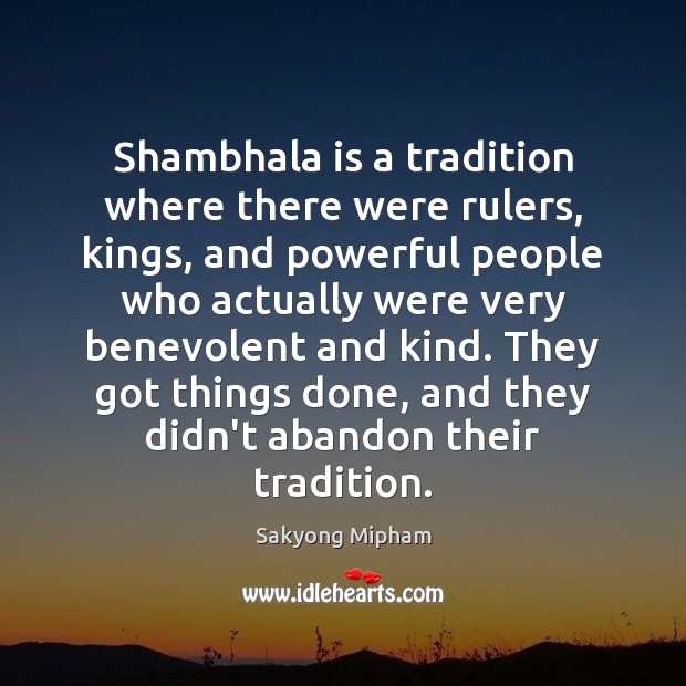 Shambhala is a tradition where there were rulers, kings, and powerful people Sakyong Mipham Picture Quote