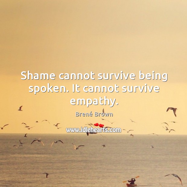Shame cannot survive being spoken. It cannot survive empathy. Brené Brown Picture Quote