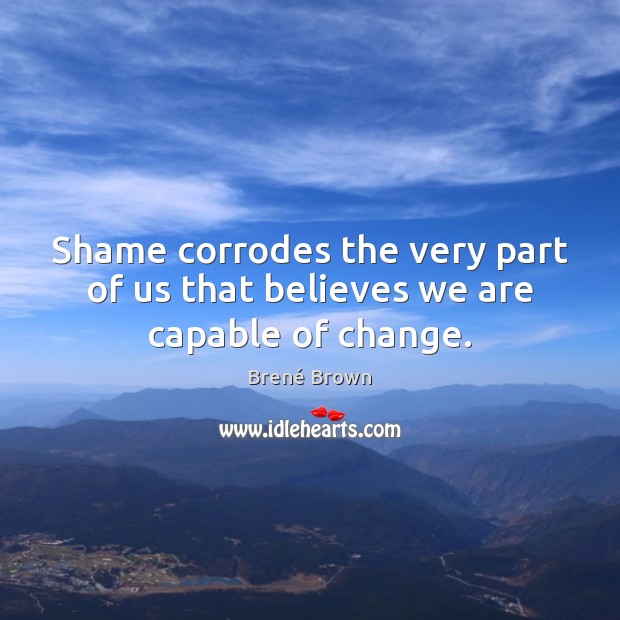 Shame corrodes the very part of us that believes we are capable of change. Brené Brown Picture Quote