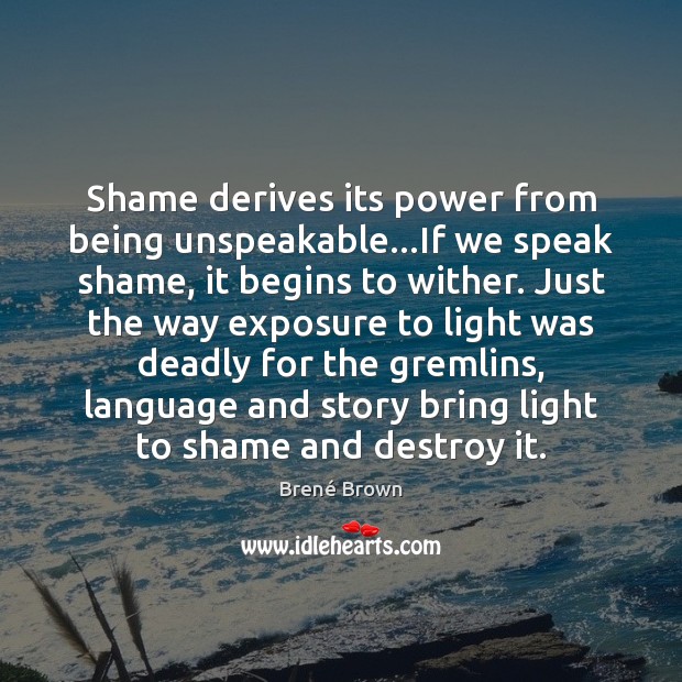 Shame derives its power from being unspeakable…If we speak shame, it Image