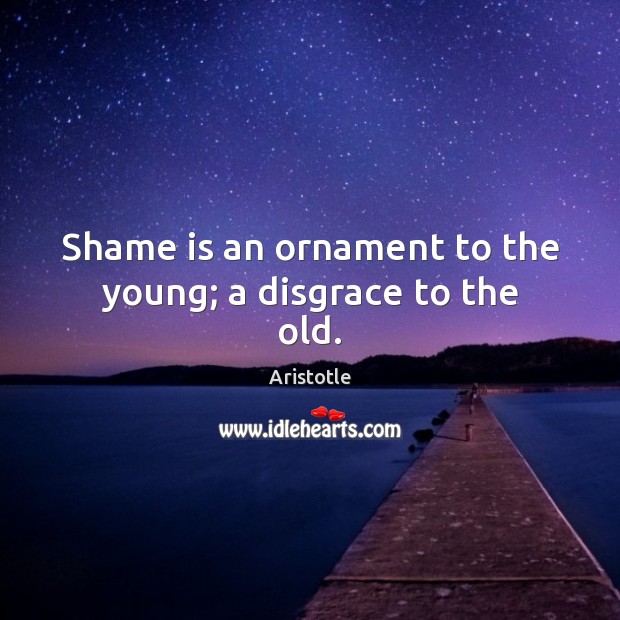 Shame is an ornament to the young; a disgrace to the old. Aristotle Picture Quote