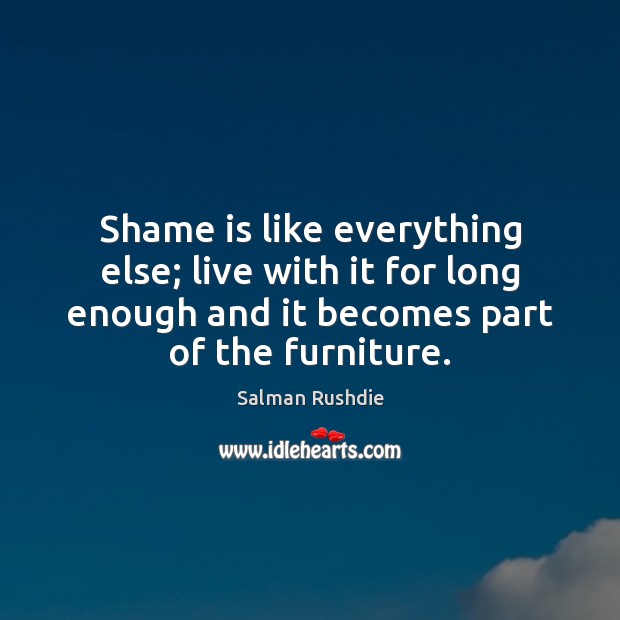 Shame is like everything else; live with it for long enough and Salman Rushdie Picture Quote