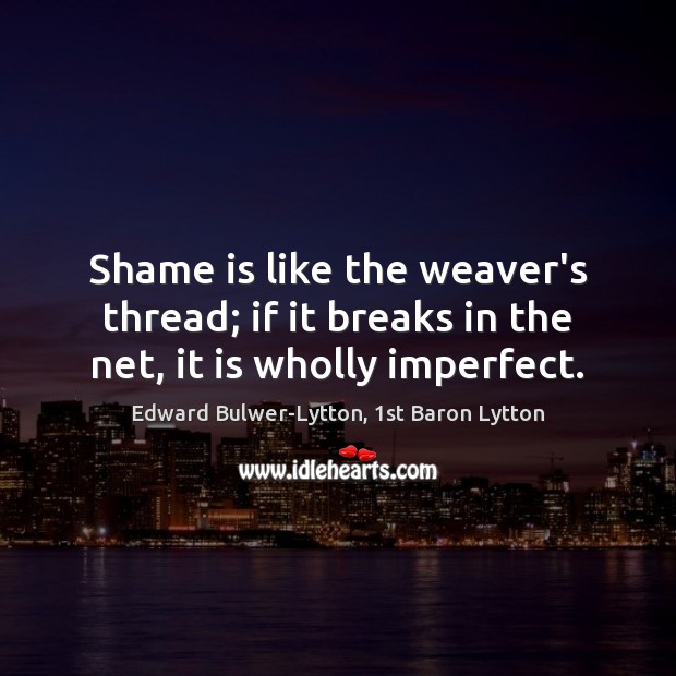 Shame is like the weaver’s thread; if it breaks in the net, it is wholly imperfect. Edward Bulwer-Lytton, 1st Baron Lytton Picture Quote