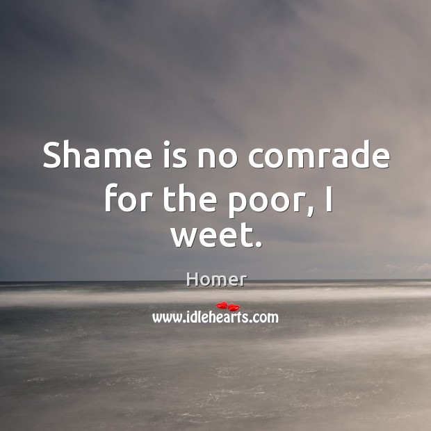 Shame is no comrade for the poor, I weet. Image