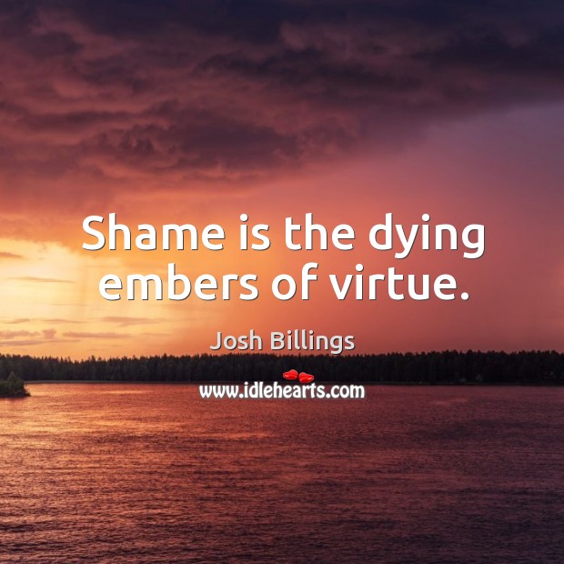 Shame is the dying embers of virtue. Josh Billings Picture Quote