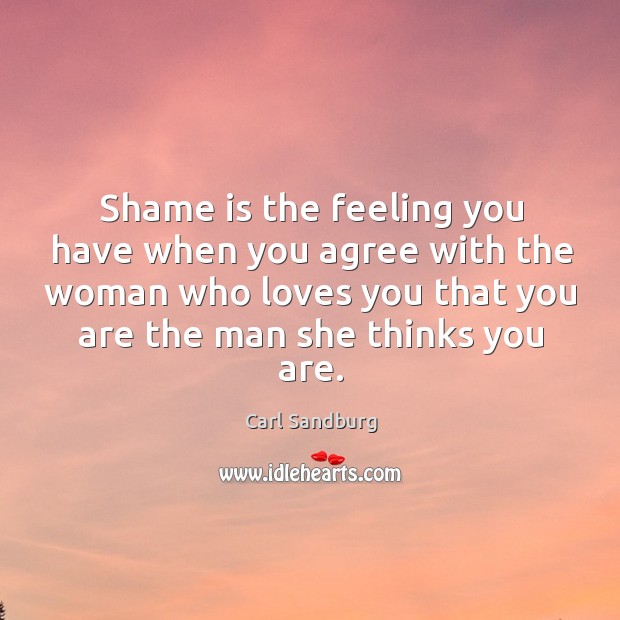 Shame is the feeling you have when you agree with the woman who loves you that Carl Sandburg Picture Quote