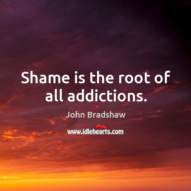 Shame is the root of all addictions. Image