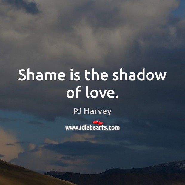 Shame is the shadow of love. PJ Harvey Picture Quote