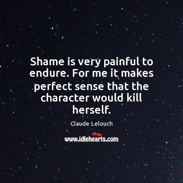 Shame is very painful to endure. For me it makes perfect sense Claude Lelouch Picture Quote