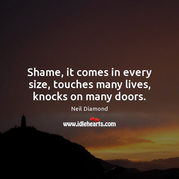 Shame, it comes in every size, touches many lives, knocks on many doors. Neil Diamond Picture Quote