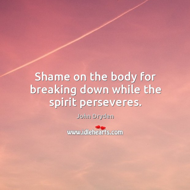 Shame on the body for breaking down while the spirit perseveres. John Dryden Picture Quote