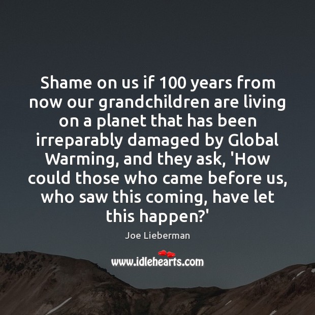 Shame on us if 100 years from now our grandchildren are living on Joe Lieberman Picture Quote
