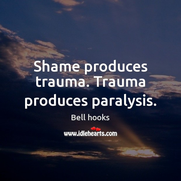 Shame produces trauma. Trauma produces paralysis. Bell hooks Picture Quote