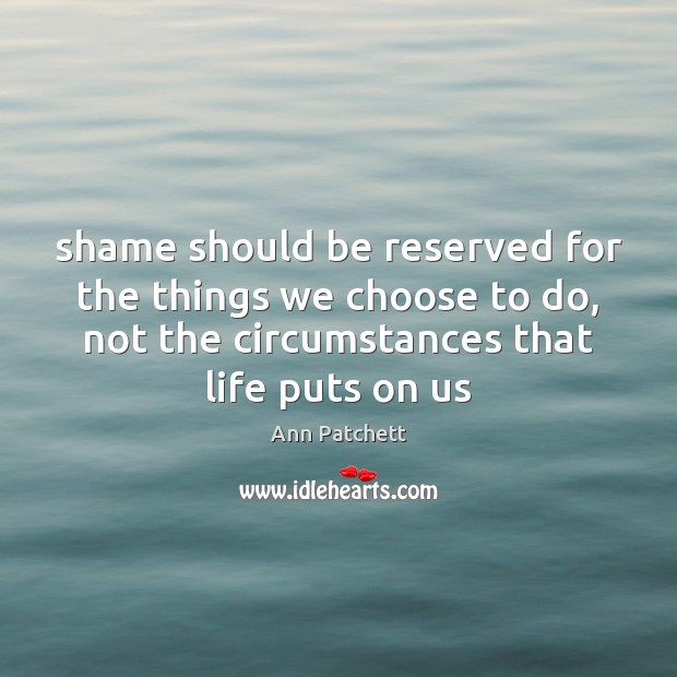 Shame should be reserved for the things we choose to do, not Ann Patchett Picture Quote