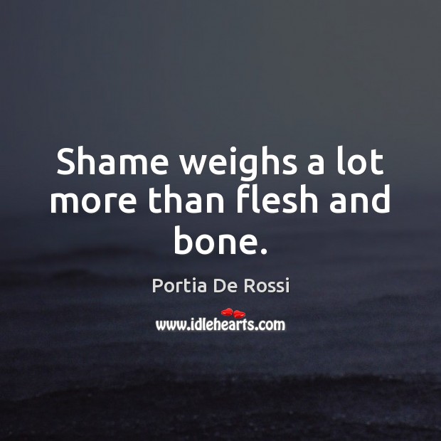 Shame weighs a lot more than flesh and bone. Portia De Rossi Picture Quote