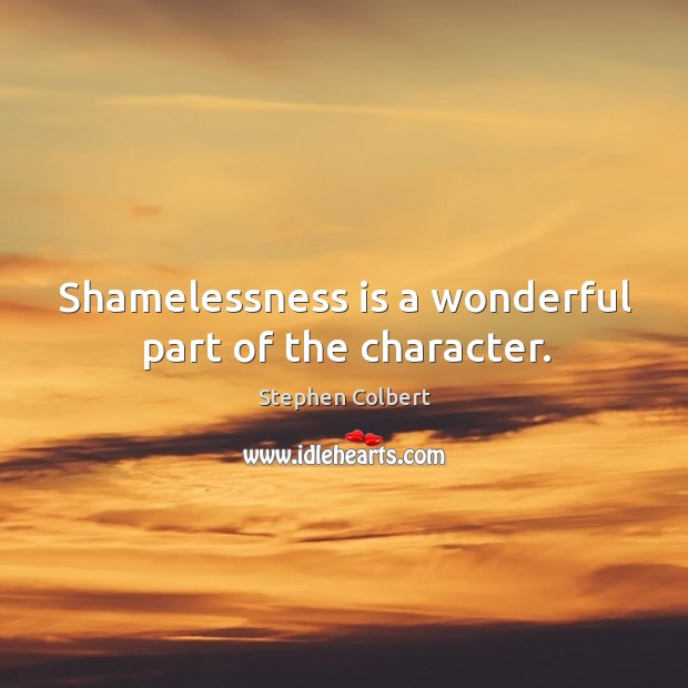 Shamelessness is a wonderful part of the character. Stephen Colbert Picture Quote