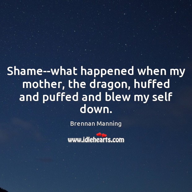 Shame–what happened when my mother, the dragon, huffed and puffed and blew my self down. Brennan Manning Picture Quote