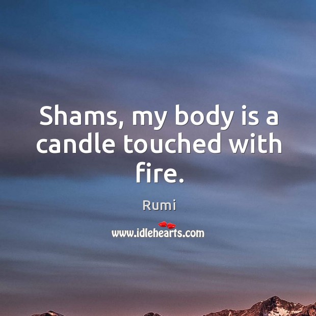 Shams, my body is a candle touched with fire. Image