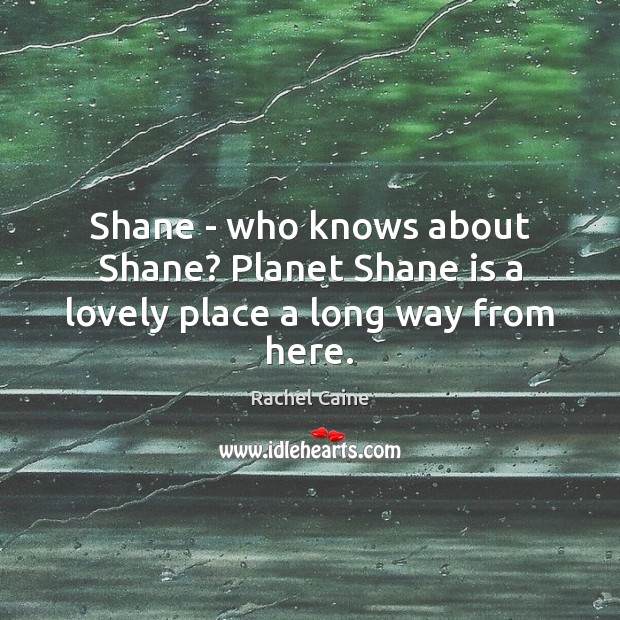 Shane – who knows about Shane? Planet Shane is a lovely place a long way from here. Rachel Caine Picture Quote