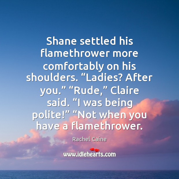 Shane settled his flamethrower more comfortably on his shoulders. “Ladies? After you.” “ Rachel Caine Picture Quote