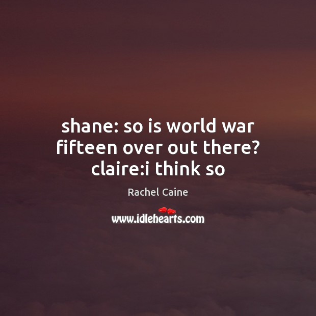 Shane: so is world war fifteen over out there? claire:i think so Rachel Caine Picture Quote