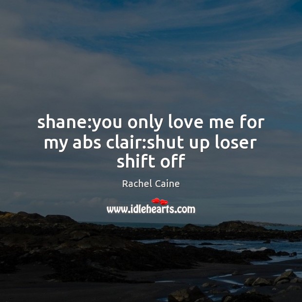 Shane:you only love me for my abs clair:shut up loser shift off Rachel Caine Picture Quote